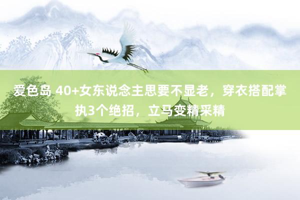 爱色岛 40+女东说念主思要不显老，穿衣搭配掌执3个绝招，立马变精采精