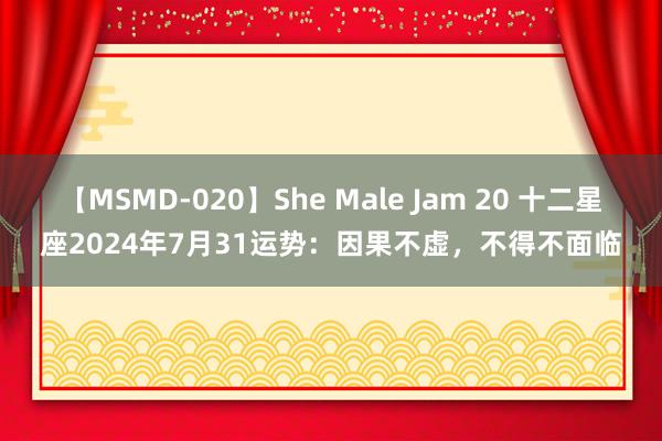 【MSMD-020】She Male Jam 20 十二星座2024年7月31运势：因果不虚，不得不面临