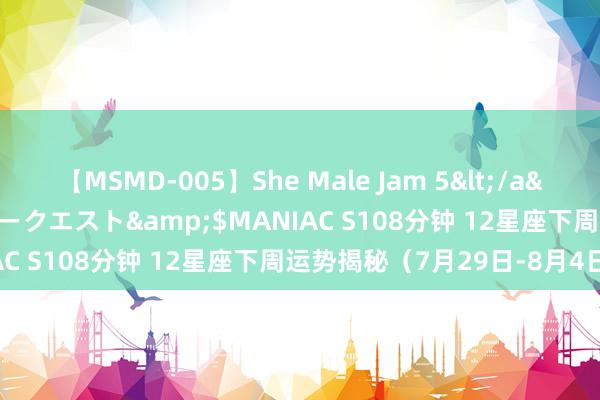 【MSMD-005】She Male Jam 5</a>2008-08-04グローリークエスト&$MANIAC S108分钟 12星座下周运势揭秘（7月29日-8月4日）