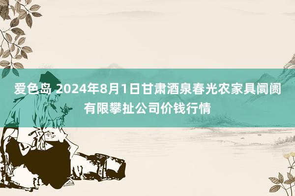 爱色岛 2024年8月1日甘肃酒泉春光农家具阛阓有限攀扯公司价钱行情