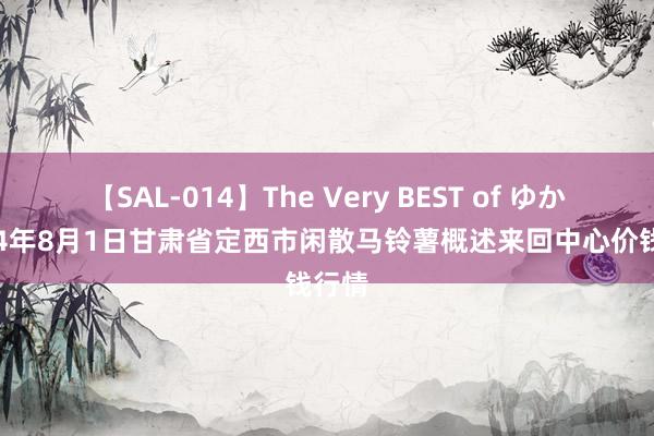 【SAL-014】The Very BEST of ゆか 2024年8月1日甘肃省定西市闲散马铃薯概述来回中心价钱行情