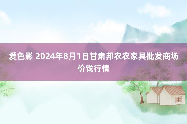 爱色影 2024年8月1日甘肃邦农农家具批发商场价钱行情