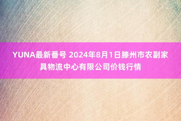 YUNA最新番号 2024年8月1日滕州市农副家具物流中心有限公司价钱行情