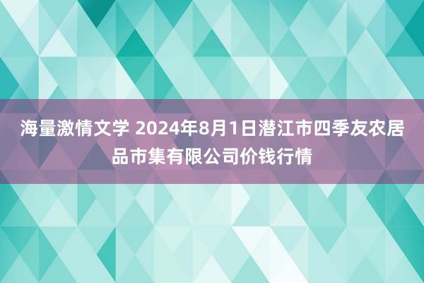 海量激情文学 2024年8月1日潜江市四季友农居品市集有限公司价钱行情