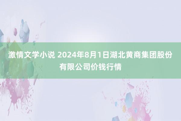 激情文学小说 2024年8月1日湖北黄商集团股份有限公司价钱行情