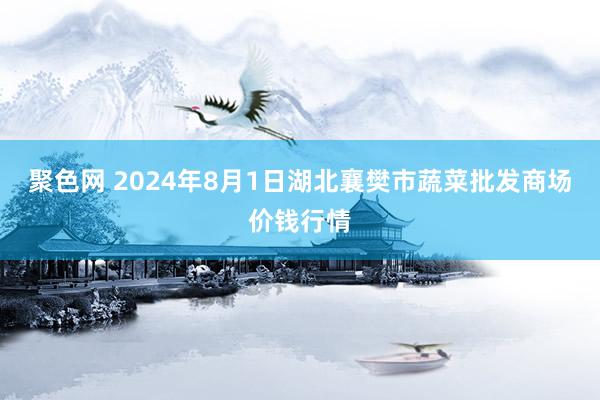 聚色网 2024年8月1日湖北襄樊市蔬菜批发商场价钱行情