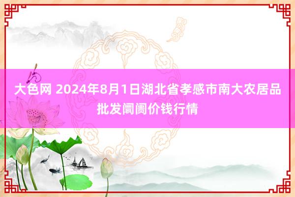 大色网 2024年8月1日湖北省孝感市南大农居品批发阛阓价钱行情