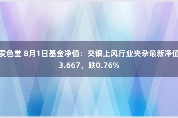 爱色堂 8月1日基金净值：交银上风行业夹杂最新净值3.667，跌0.76%