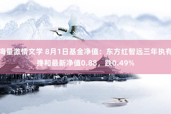 海量激情文学 8月1日基金净值：东方红智远三年执有搀和最新净值0.88，跌0.49%