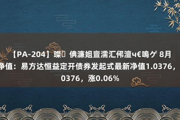 【PA-204】璨倎濂姐亶濡汇伄澶ч€嗚ゲ 8月1日基金净值：易方达恒益定开债券发起式最新净值1.0376，涨0.06%