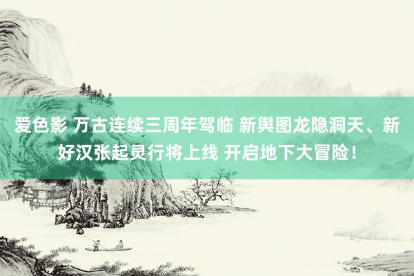 爱色影 万古连续三周年驾临 新舆图龙隐洞天、新好汉张起灵行将上线 开启地下大冒险！