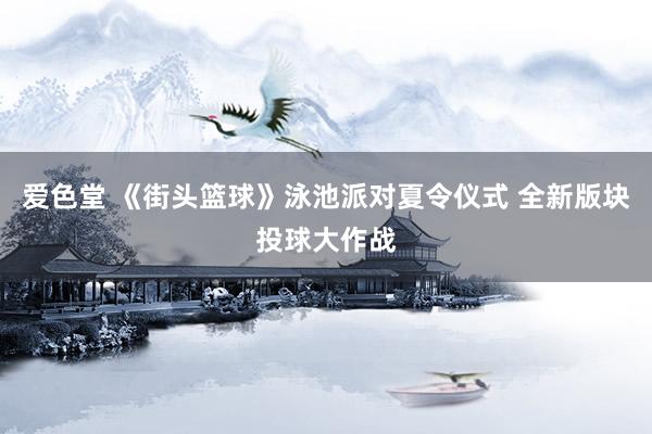 爱色堂 《街头篮球》泳池派对夏令仪式 全新版块投球大作战