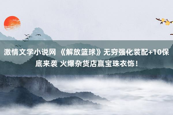 激情文学小说网 《解放篮球》无穷强化装配+10保底来袭 火爆杂货店赢宝珠衣饰！