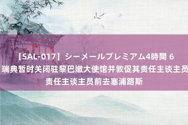 【SAL-017】シーメールプレミアム4時間 6 瑞典交代部：瑞典暂时关闭驻黎巴嫩大使馆并敦促其责任主谈主员前去塞浦路斯