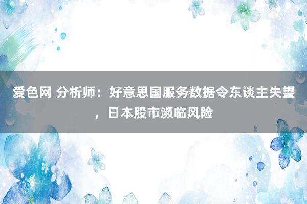 爱色网 分析师：好意思国服务数据令东谈主失望，日本股市濒临风险