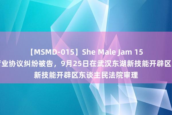 【MSMD-015】She Male Jam 15 三星因信息收集营业协议纠纷被告，9月25日在武汉东湖新技能开辟区东谈主民法院审理