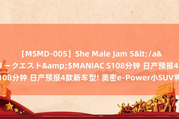 【MSMD-005】She Male Jam 5</a>2008-08-04グローリークエスト&$MANIAC S108分钟 日产预报4款新车型! 奥密e-Power小SUV将现身?