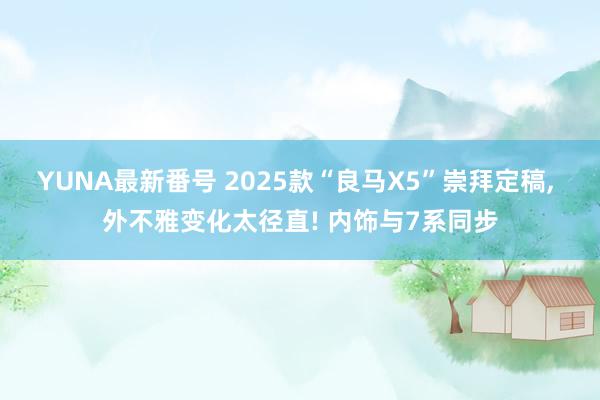 YUNA最新番号 2025款“良马X5”崇拜定稿， 外不雅变化太径直! 内饰与7系同步