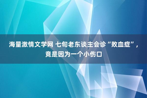 海量激情文学网 七旬老东谈主会诊“败血症”，竟是因为一个小伤口