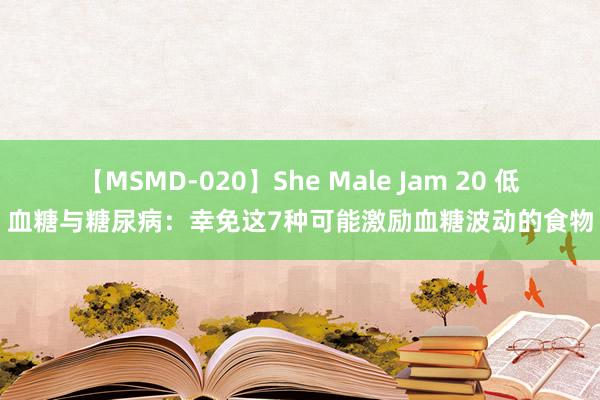 【MSMD-020】She Male Jam 20 低血糖与糖尿病：幸免这7种可能激励血糖波动的食物