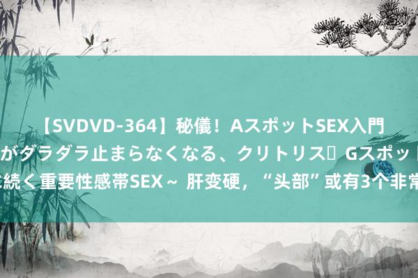 【SVDVD-364】秘儀！AスポットSEX入門 ～刺激した瞬間から愛液がダラダラ止まらなくなる、クリトリス・Gスポットに続く重要性感帯SEX～ 肝变硬，“头部”或有3个非常？冬季养肝：吃2菜，弃1肉