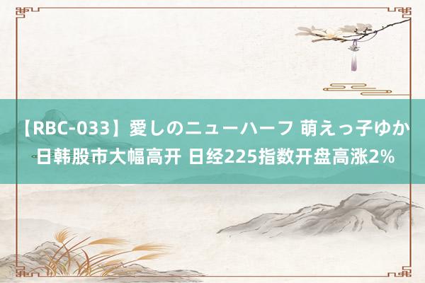 【RBC-033】愛しのニューハーフ 萌えっ子ゆか 日韩股市大幅高开 日经225指数开盘高涨2%