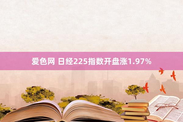 爱色网 日经225指数开盘涨1.97%