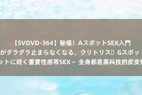 【SVDVD-364】秘儀！AスポットSEX入門 ～刺激した瞬間から愛液がダラダラ止まらなくなる、クリトリス・Gスポットに続く重要性感帯SEX～ 全身都是黑科技的皮皮虾，难说念来自外天外？