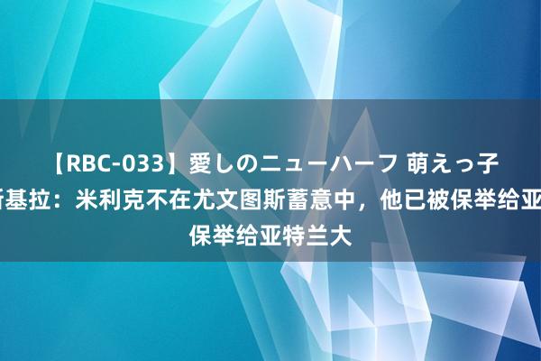 【RBC-033】愛しのニューハーフ 萌えっ子ゆか 斯基拉：米利克不在尤文图斯蓄意中，他已被保举给亚特兰大