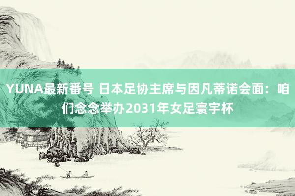 YUNA最新番号 日本足协主席与因凡蒂诺会面：咱们念念举办2031年女足寰宇杯