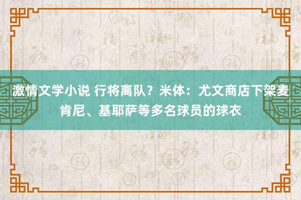 激情文学小说 行将离队？米体：尤文商店下架麦肯尼、基耶萨等多名球员的球衣