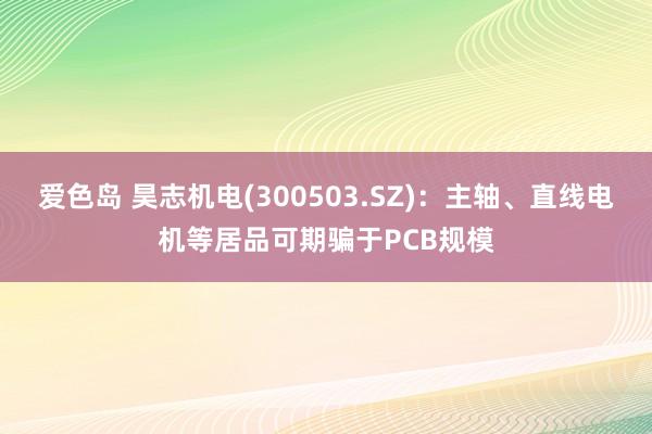 爱色岛 昊志机电(300503.SZ)：主轴、直线电机等居品可期骗于PCB规模