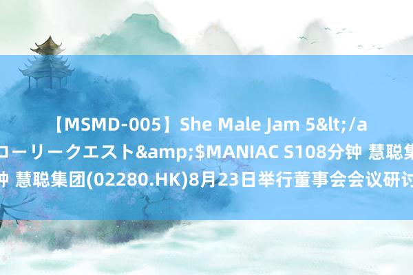 【MSMD-005】She Male Jam 5</a>2008-08-04グローリークエスト&$MANIAC S108分钟 慧聪集团(02280.HK)8月23日举行董事会会议研讨及批准中期事迹