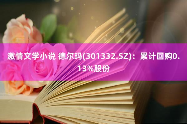 激情文学小说 德尔玛(301332.SZ)：累计回购0.13%股份