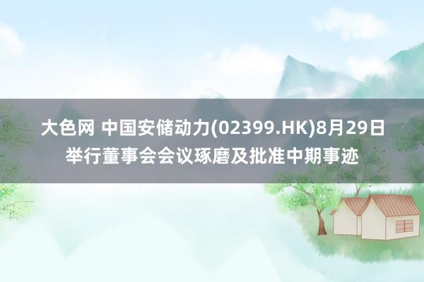 大色网 中国安储动力(02399.HK)8月29日举行董事会会议琢磨及批准中期事迹