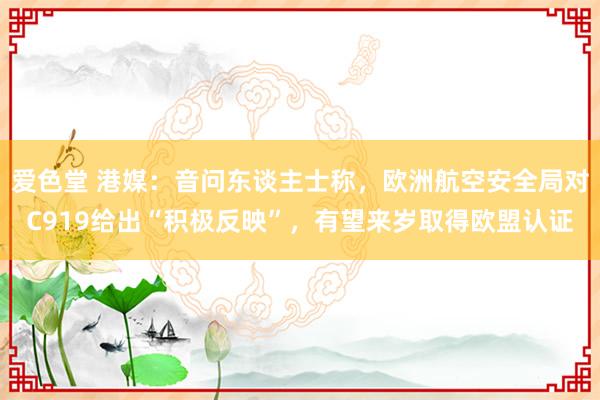 爱色堂 港媒：音问东谈主士称，欧洲航空安全局对C919给出“积极反映”，有望来岁取得欧盟认证