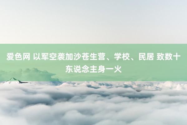 爱色网 以军空袭加沙苍生营、学校、民居 致数十东说念主身一火