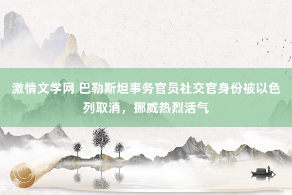 激情文学网 巴勒斯坦事务官员社交官身份被以色列取消，挪威热烈活气