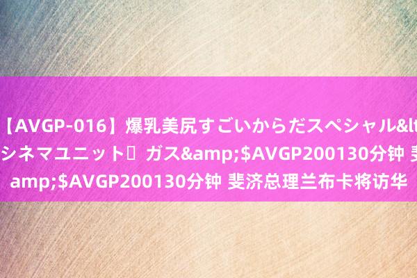 【AVGP-016】爆乳美尻すごいからだスペシャル</a>2007-12-01シネマユニット・ガス&$AVGP200130分钟 斐济总理兰布卡将访华