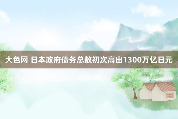 大色网 日本政府债务总数初次高出1300万亿日元