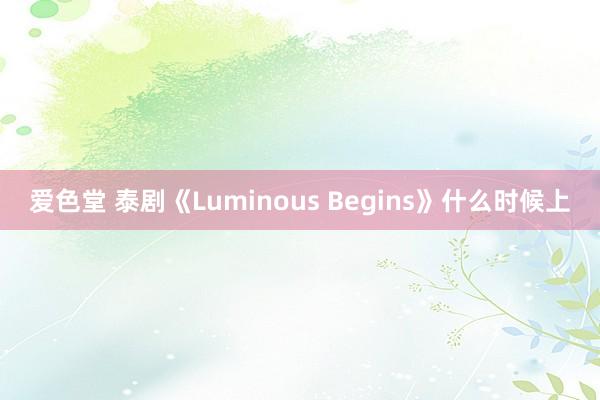 爱色堂 泰剧《Luminous Begins》什么时候上