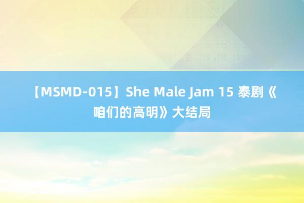 【MSMD-015】She Male Jam 15 泰剧《咱们的高明》大结局