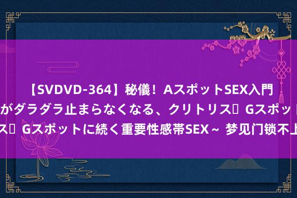 【SVDVD-364】秘儀！AスポットSEX入門 ～刺激した瞬間から愛液がダラダラ止まらなくなる、クリトリス・Gスポットに続く重要性感帯SEX～ 梦见门锁不上是什么道理