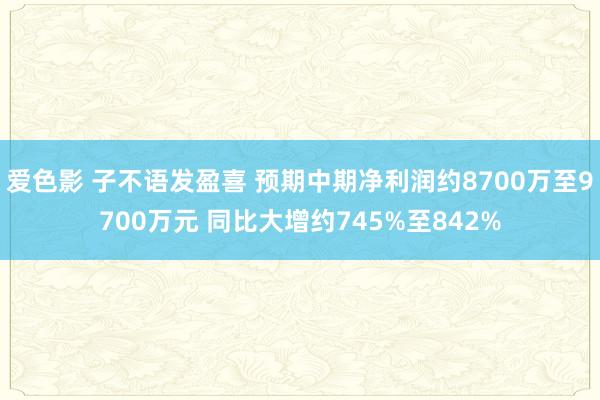 爱色影 子不语发盈喜 预期中期净利润约8700万至9700万元 同比大增约745%至842%