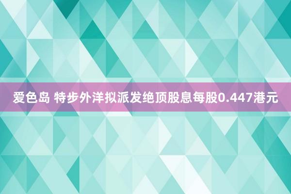 爱色岛 特步外洋拟派发绝顶股息每股0.447港元