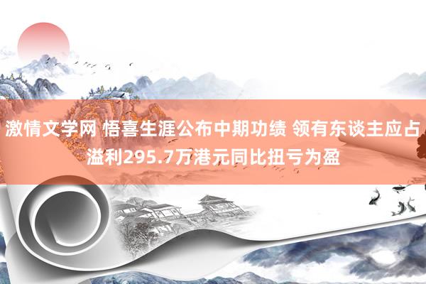 激情文学网 悟喜生涯公布中期功绩 领有东谈主应占溢利295.7万港元同比扭亏为盈