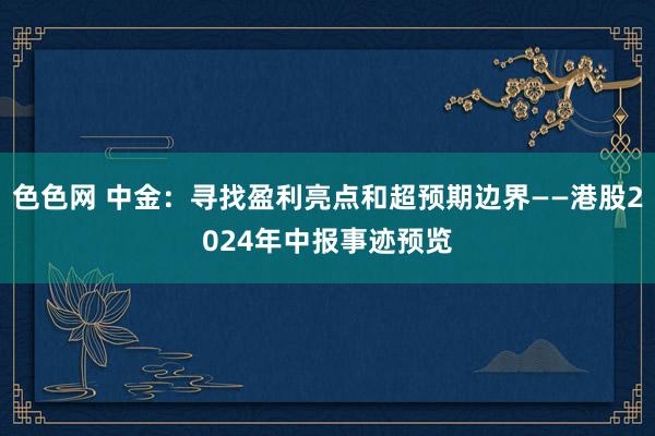 色色网 中金：寻找盈利亮点和超预期边界——港股2024年中报事迹预览