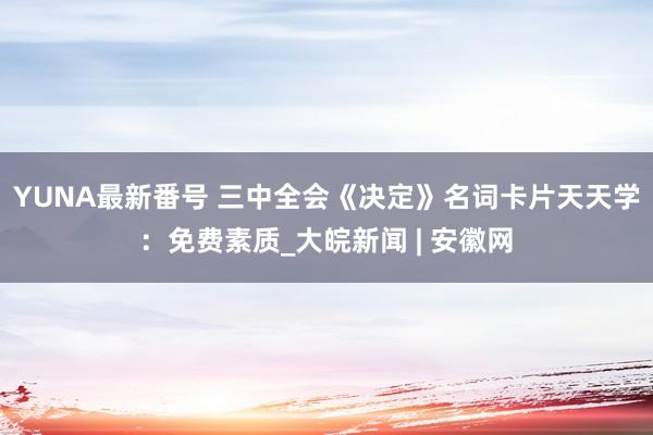 YUNA最新番号 三中全会《决定》名词卡片天天学：免费素质_大皖新闻 | 安徽网