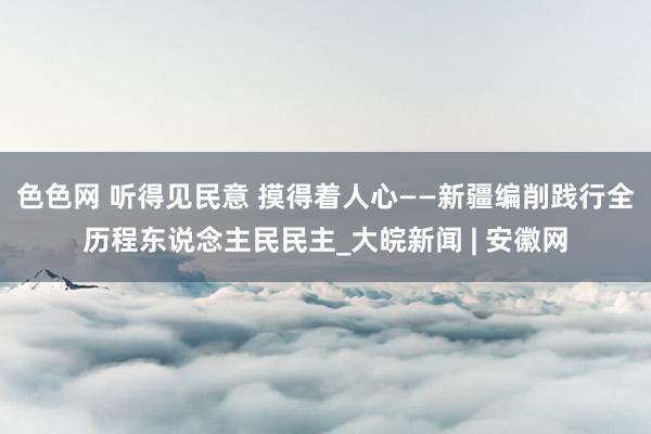 色色网 听得见民意 摸得着人心——新疆编削践行全历程东说念主民民主_大皖新闻 | 安徽网