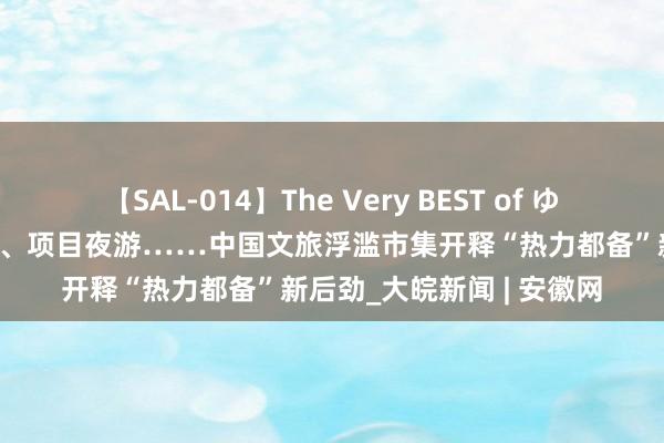 【SAL-014】The Very BEST of ゆか “避暑”游、千里浸游、项目夜游……中国文旅浮滥市集开释“热力都备”新后劲_大皖新闻 | 安徽网